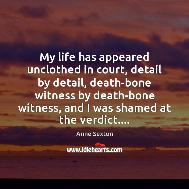 My life has appeared unclothed in court, detail by detail, death-bone witness Anne Sexton Picture Quote