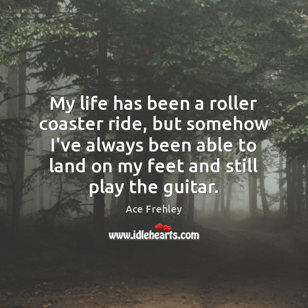 My life has been a roller coaster ride, but somehow I’ve always Ace Frehley Picture Quote