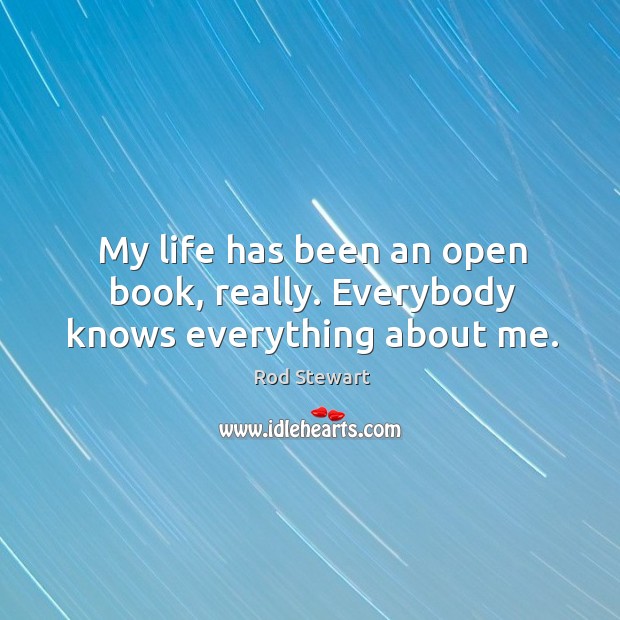 My life has been an open book, really. Everybody knows everything about me. Rod Stewart Picture Quote