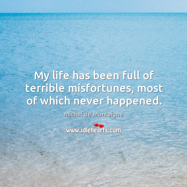 My life has been full of terrible misfortunes, most of which never happened. Michel de Montaigne Picture Quote