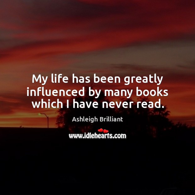 My life has been greatly influenced by many books which I have never read. Ashleigh Brilliant Picture Quote