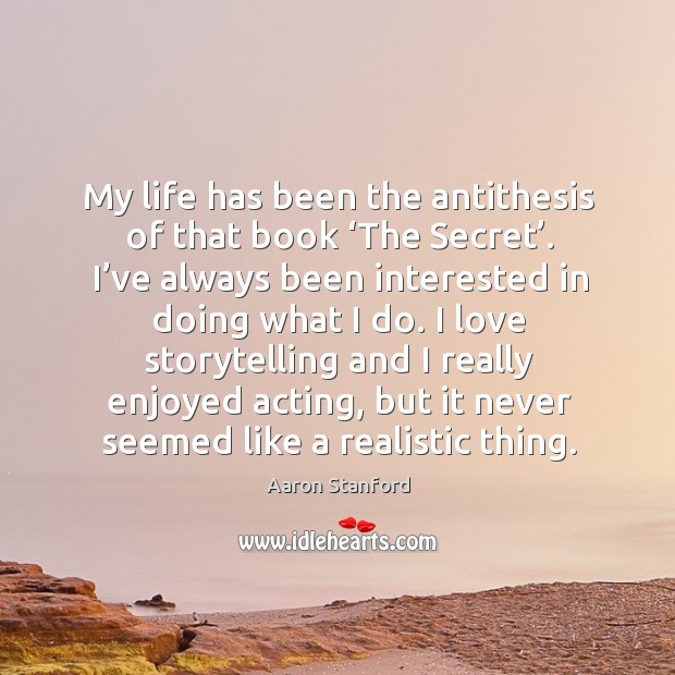 My life has been the antithesis of that book ‘the secret’. I’ve always been interested in doing what I do. Aaron Stanford Picture Quote