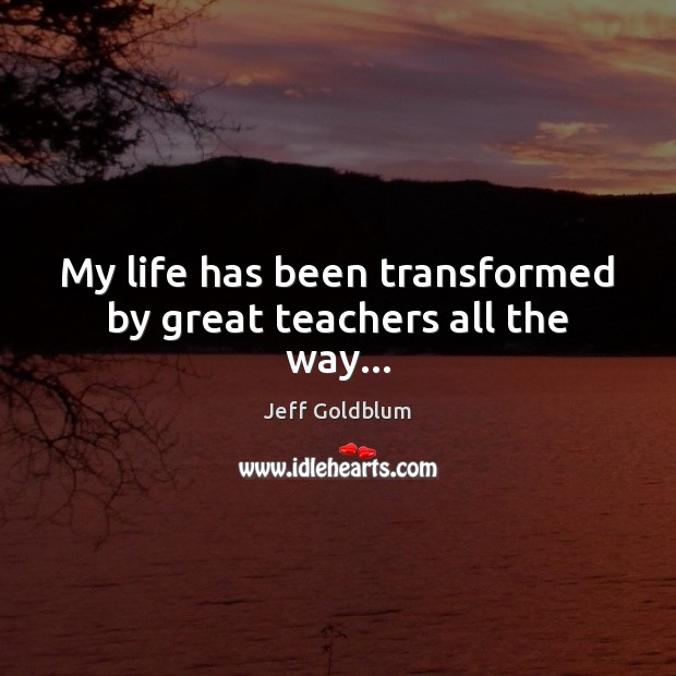 My life has been transformed by great teachers all the way… Jeff Goldblum Picture Quote