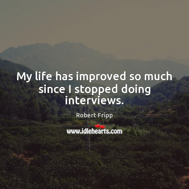 My life has improved so much since I stopped doing interviews. Robert Fripp Picture Quote