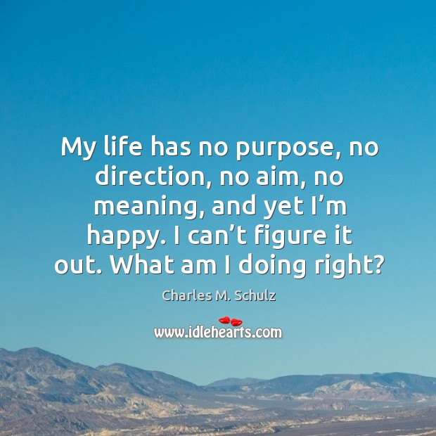 My life has no purpose, no direction, no aim, no meaning, and yet I’m happy. I can’t figure it out. What am I doing right? Charles M. Schulz Picture Quote