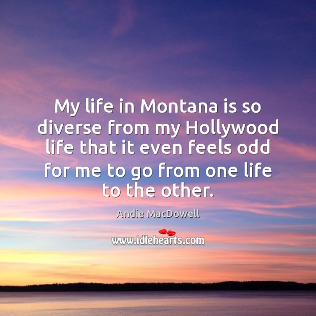 My life in Montana is so diverse from my Hollywood life that Andie MacDowell Picture Quote