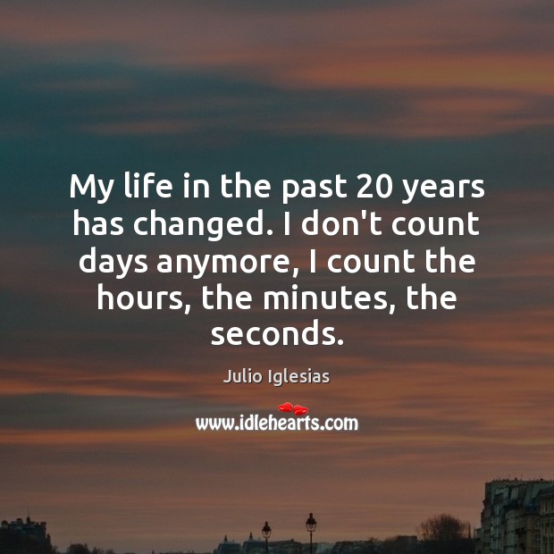 My life in the past 20 years has changed. I don’t count days Julio Iglesias Picture Quote