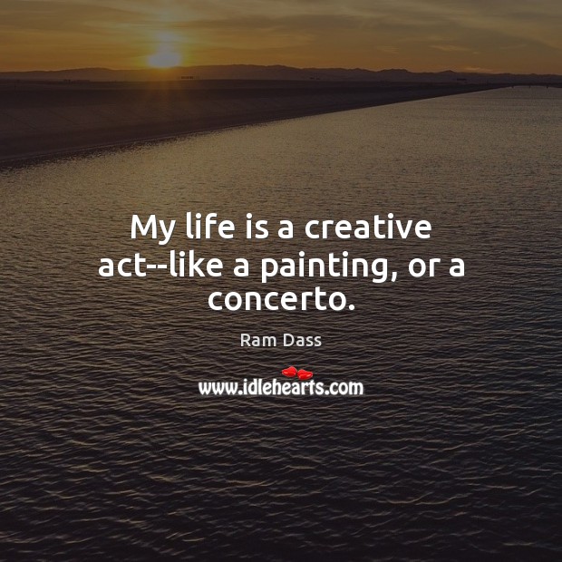 My life is a creative act–like a painting, or a concerto. Ram Dass Picture Quote