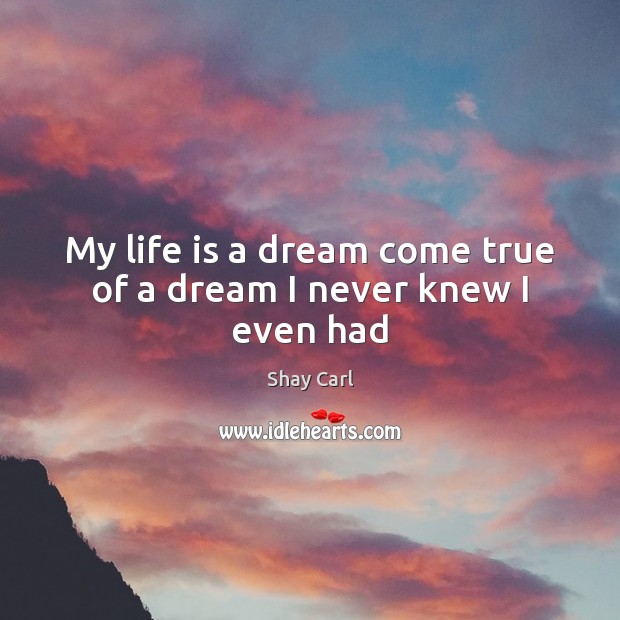 My life is a dream come true of a dream I never knew I even had Shay Carl Picture Quote