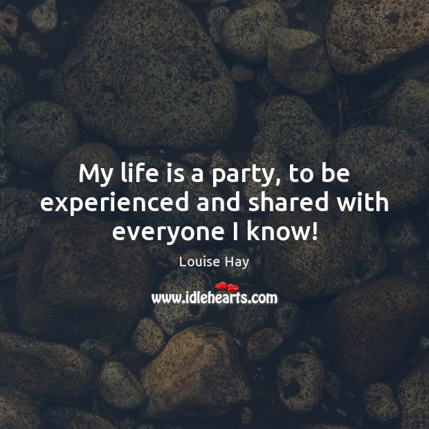 My life is a party, to be experienced and shared with everyone I know! Louise Hay Picture Quote