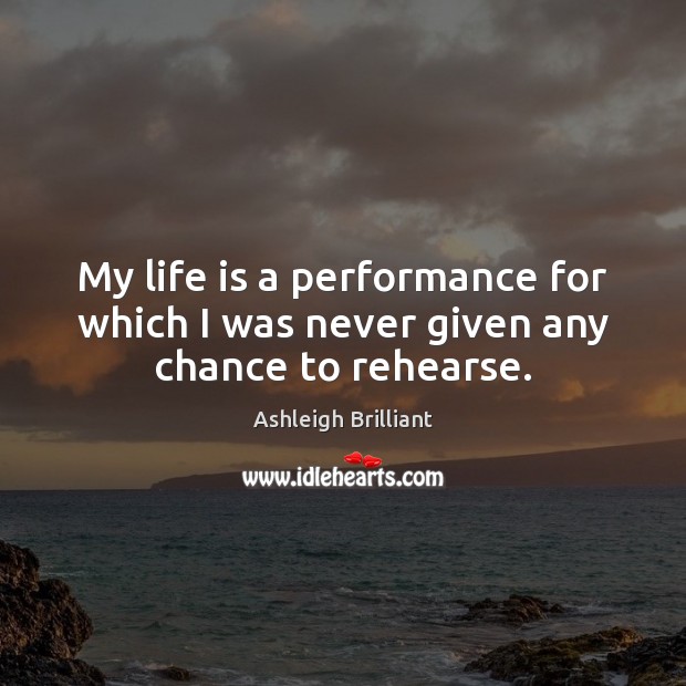 My life is a performance for which I was never given any chance to rehearse. Ashleigh Brilliant Picture Quote