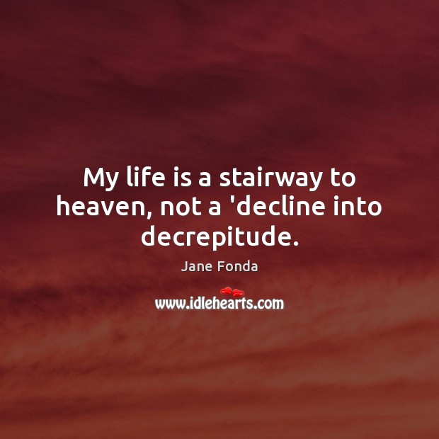My life is a stairway to heaven, not a ‘decline into decrepitude. Jane Fonda Picture Quote
