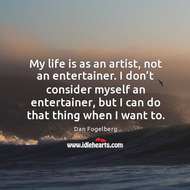 My life is as an artist, not an entertainer. I don’t consider myself an entertainer, but I can do that thing when I want to. Dan Fogelberg Picture Quote