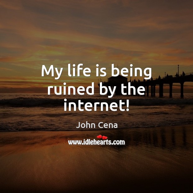 My life is being ruined by the internet! John Cena Picture Quote