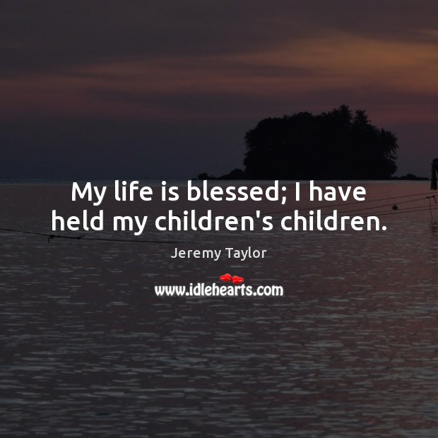My life is blessed; I have held my children’s children. Jeremy Taylor Picture Quote