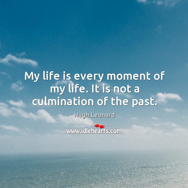 My life is every moment of my life. It is not a culmination of the past. Hugh Leonard Picture Quote