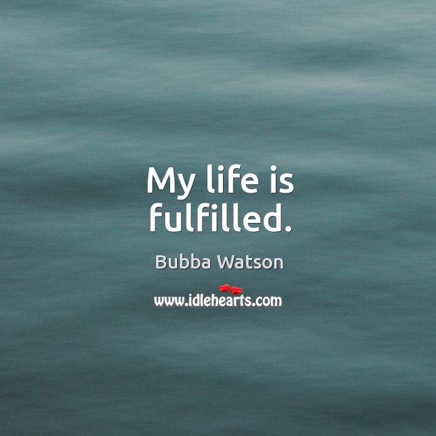 My life is fulfilled. Bubba Watson Picture Quote