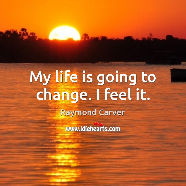 My life is going to change. I feel it. Raymond Carver Picture Quote
