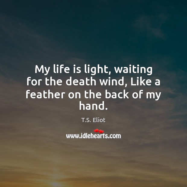 My life is light, waiting for the death wind, Like a feather on the back of my hand. T.S. Eliot Picture Quote