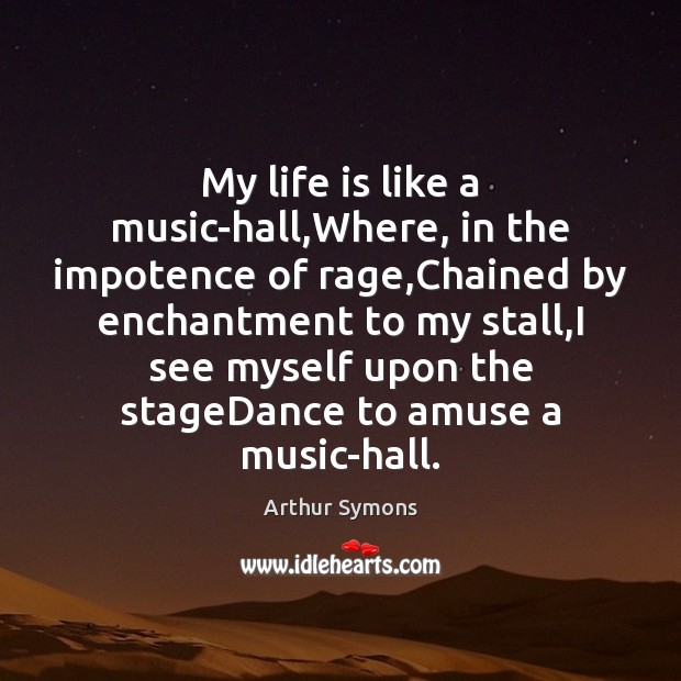 My life is like a music-hall,Where, in the impotence of rage, Image