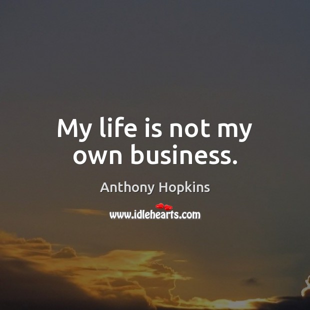 My life is not my own business. Anthony Hopkins Picture Quote