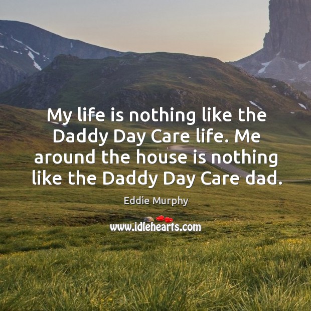 My life is nothing like the Daddy Day Care life. Me around Eddie Murphy Picture Quote