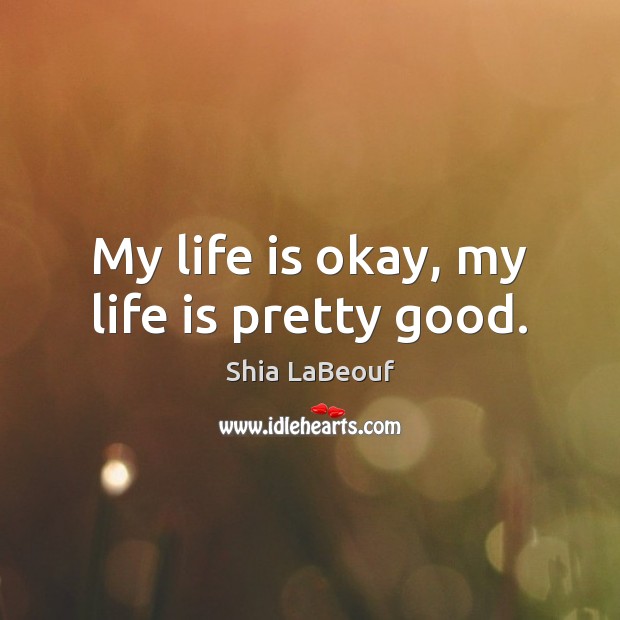 My life is okay, my life is pretty good. Shia LaBeouf Picture Quote