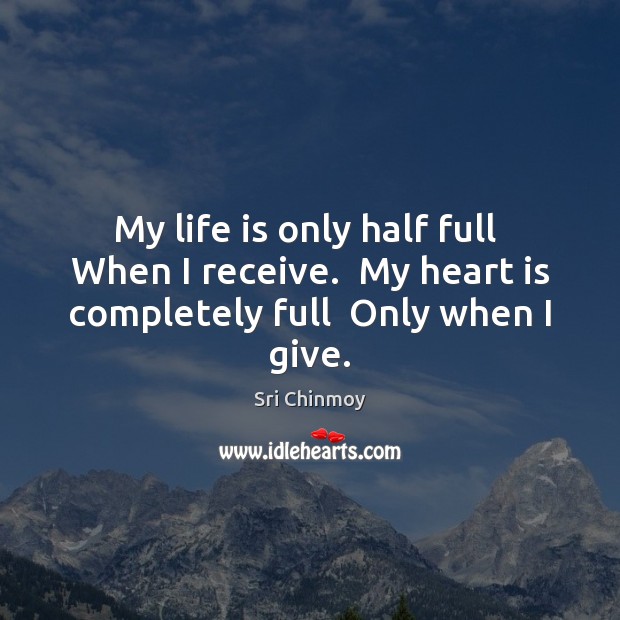 My life is only half full  When I receive.  My heart is completely full  Only when I give. Sri Chinmoy Picture Quote