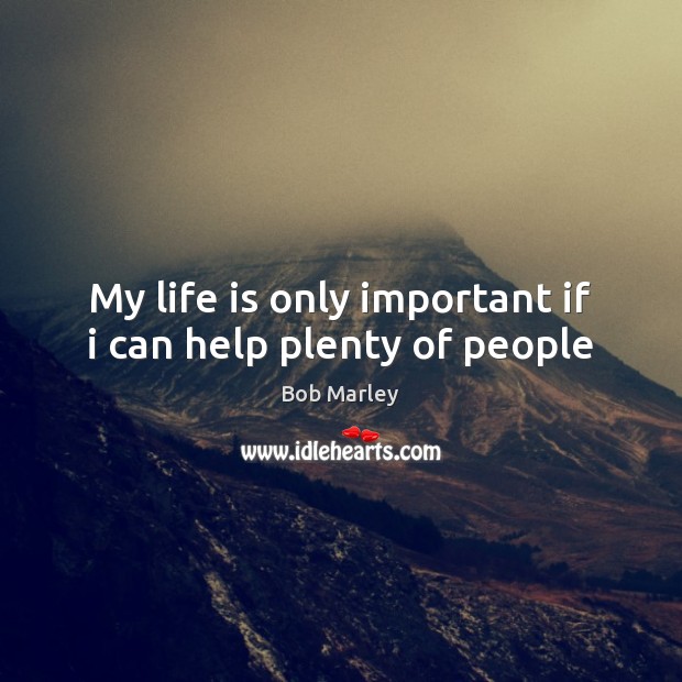 My life is only important if i can help plenty of people Bob Marley Picture Quote