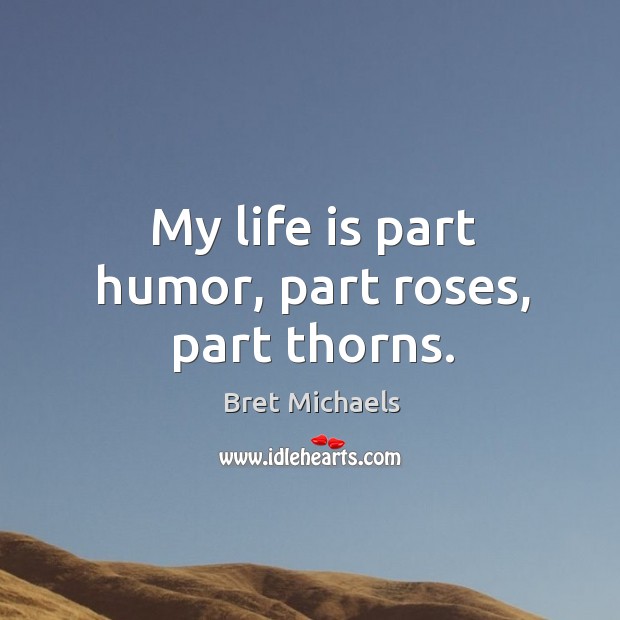 My life is part humor, part roses, part thorns. Bret Michaels Picture Quote