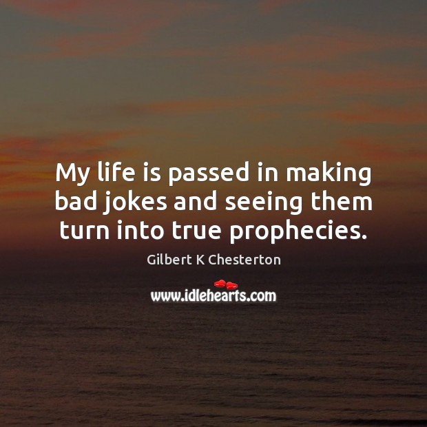 My life is passed in making bad jokes and seeing them turn into true prophecies. Gilbert K Chesterton Picture Quote