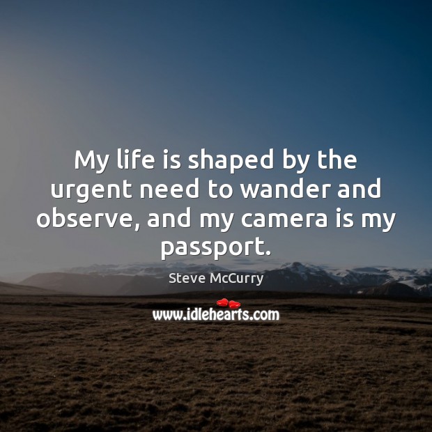 My life is shaped by the urgent need to wander and observe, and my camera is my passport. Steve McCurry Picture Quote