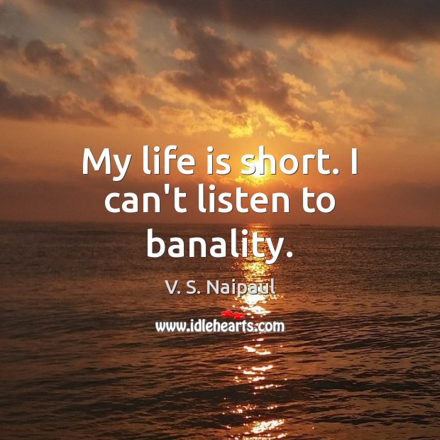 My life is short. I can’t listen to banality. 