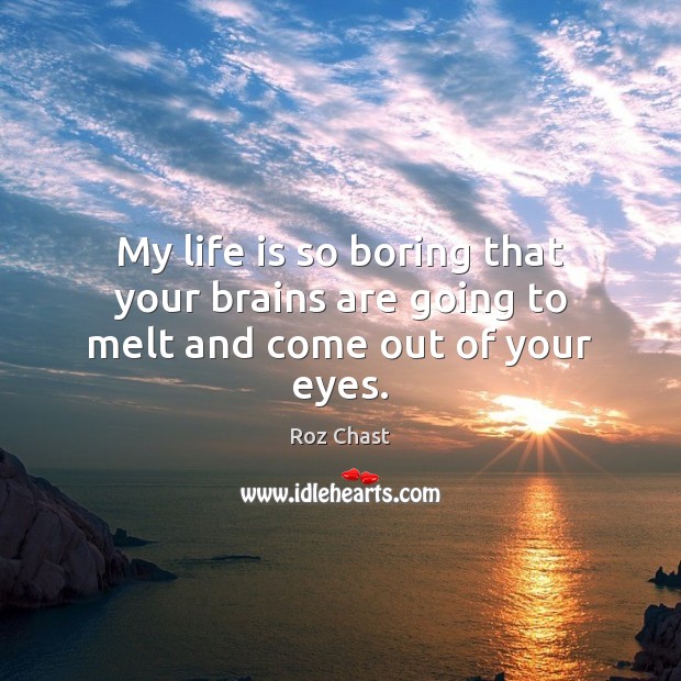 My life is so boring that your brains are going to melt and come out of your eyes. Roz Chast Picture Quote