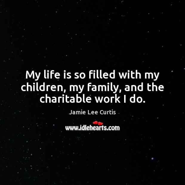 My life is so filled with my children, my family, and the charitable work I do. Jamie Lee Curtis Picture Quote
