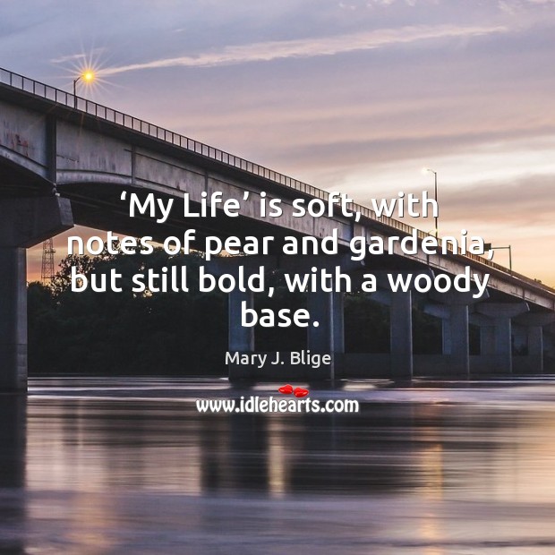 My life is soft, with notes of pear and gardenia, but still bold, with a woody base. Mary J. Blige Picture Quote