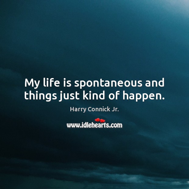 My life is spontaneous and things just kind of happen. Harry Connick Jr. Picture Quote