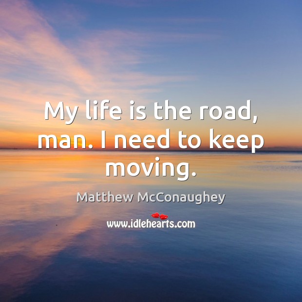 My life is the road, man. I need to keep moving. Matthew McConaughey Picture Quote