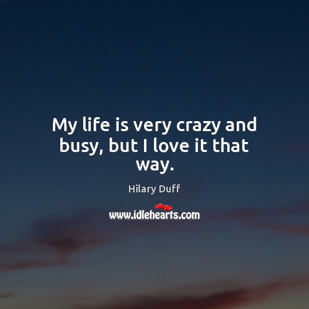 My life is very crazy and busy, but I love it that way. Hilary Duff Picture Quote