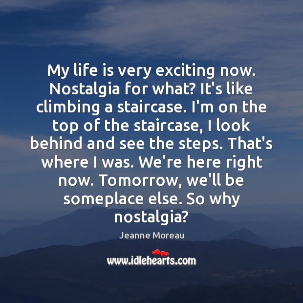 My life is very exciting now. Nostalgia for what? It’s like climbing Jeanne Moreau Picture Quote