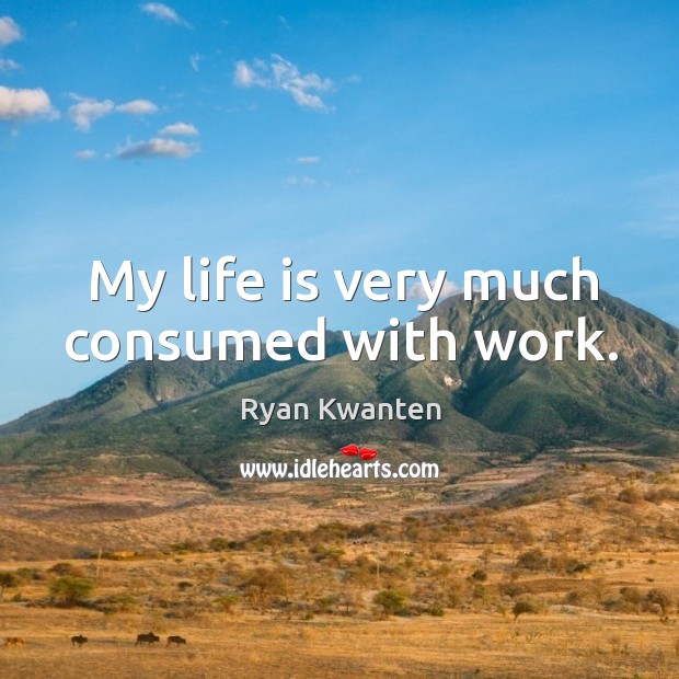 My life is very much consumed with work. Image