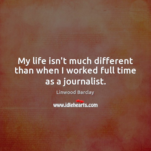 My life isn’t much different than when I worked full time as a journalist. Linwood Barclay Picture Quote
