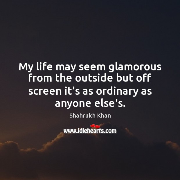 My life may seem glamorous from the outside but off screen it’s Shahrukh Khan Picture Quote