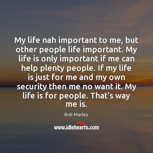 My life nah important to me, but other people life important. My Bob Marley Picture Quote