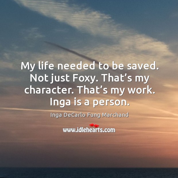 My life needed to be saved. Not just foxy. That’s my character. That’s my work. Inga is a person. Inga DeCarlo Fung Marchand Picture Quote