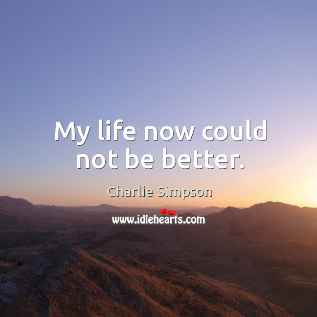 My life now could not be better. Charlie Simpson Picture Quote