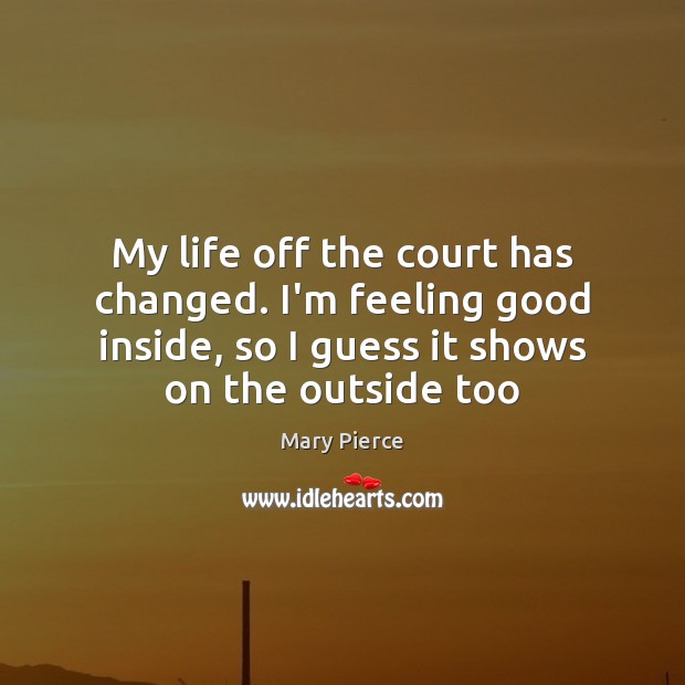 My life off the court has changed. I’m feeling good inside, so Mary Pierce Picture Quote