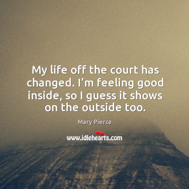 My life off the court has changed. I’m feeling good inside, so I guess it shows on the outside too. Mary Pierce Picture Quote