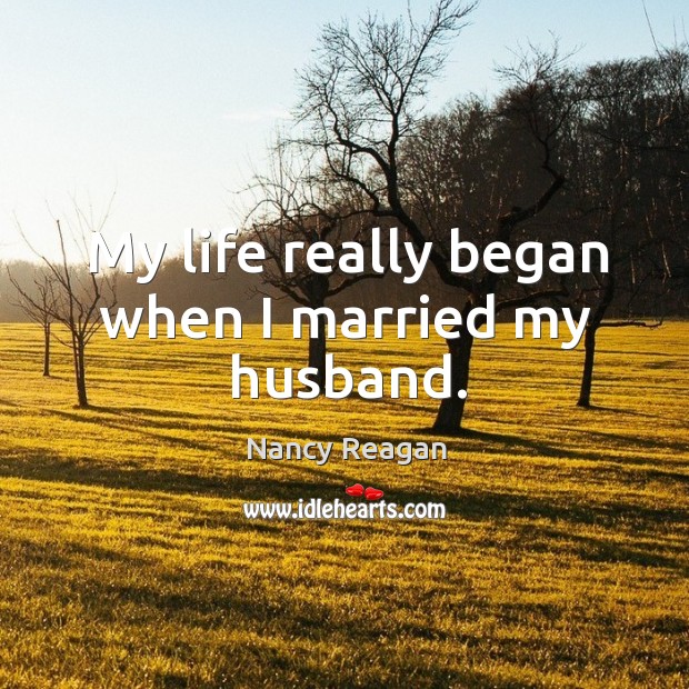 My life really began when I married my husband. Nancy Reagan Picture Quote