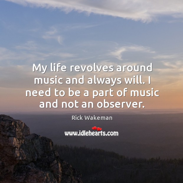 My life revolves around music and always will. I need to be a part of music and not an observer. Rick Wakeman Picture Quote
